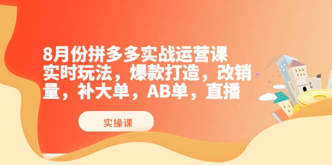 8月份拼多多实战运营课，实时玩法，爆款打造，改销量，补大单，AB单，直播聚创吧-网创项目资源站-副业项目-创业项目-搞钱项目聚创吧