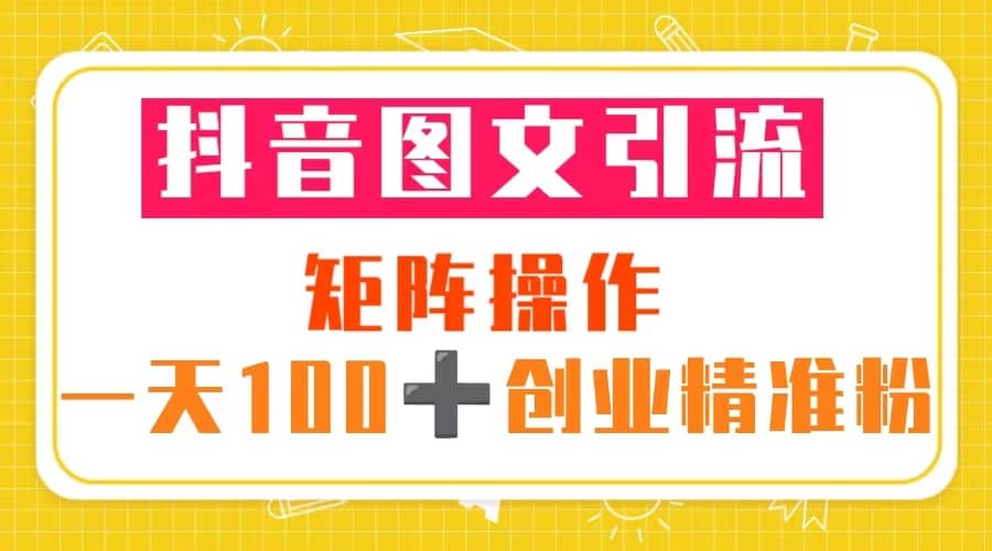 抖音图文引流 矩阵操作 一天100+创业精准粉（5节视频课+素材模板）聚创吧-网创项目资源站-副业项目-创业项目-搞钱项目聚创吧