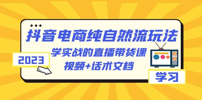 2023抖音电商·纯自然流玩法：学实战的直播带货课，视频+话术文档聚创吧-网创项目资源站-副业项目-创业项目-搞钱项目聚创吧
