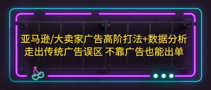 亚马逊/大卖家广告高阶打法+数据分析，走出传统广告误区 不靠广告也能出单聚创吧-网创项目资源站-副业项目-创业项目-搞钱项目聚创吧