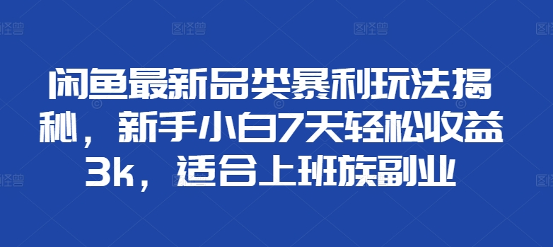 闲鱼最新品类暴利玩法揭秘，新手小白7天轻松赚3000+，适合上班族副业聚创吧-网创项目资源站-副业项目-创业项目-搞钱项目聚创吧