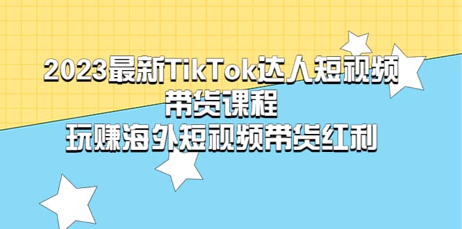 2023最新TikTok·达人短视频带货课程，玩赚海外短视频带货·红利聚创吧-网创项目资源站-副业项目-创业项目-搞钱项目聚创吧