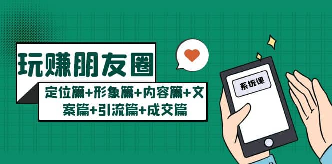 玩赚朋友圈系统课：定位篇+形象篇+内容篇+文案篇+引流篇+成交篇聚创吧-网创项目资源站-副业项目-创业项目-搞钱项目聚创吧