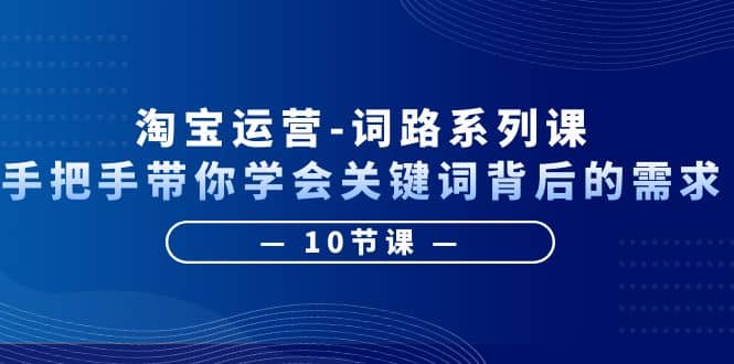 淘宝运营-词路系列课：手把手带你学会关键词背后的需求（10节课）聚创吧-网创项目资源站-副业项目-创业项目-搞钱项目聚创吧