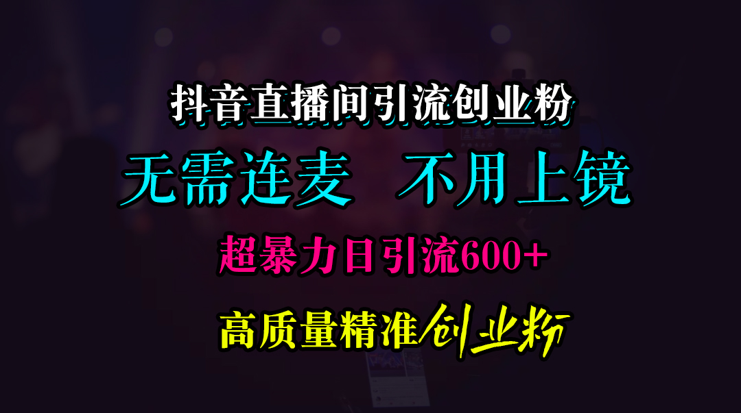 抖音直播间引流创业粉，无需连麦、无需上镜，超暴力日引流600+高质量精准创业粉聚创吧-网创项目资源站-副业项目-创业项目-搞钱项目聚创吧