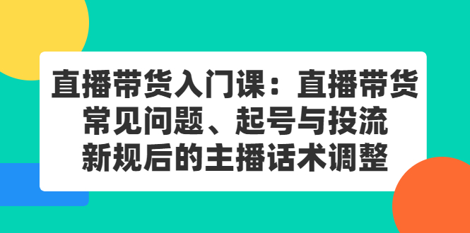 直播带货入门课：直播带货常见问题、起号与投流、新规后的主播话术调整聚创吧-网创项目资源站-副业项目-创业项目-搞钱项目聚创吧