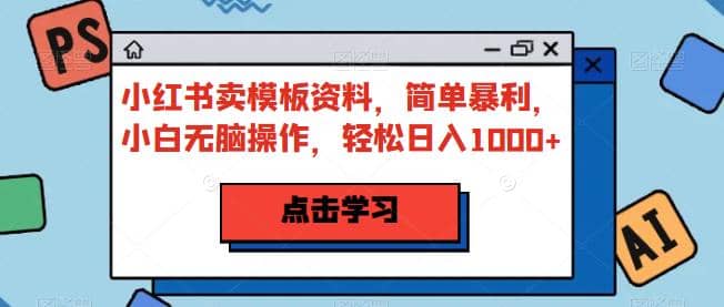 小红书卖模板资料，简单暴利，小白无脑操作，轻松日入1000+【揭秘】聚创吧-网创项目资源站-副业项目-创业项目-搞钱项目聚创吧