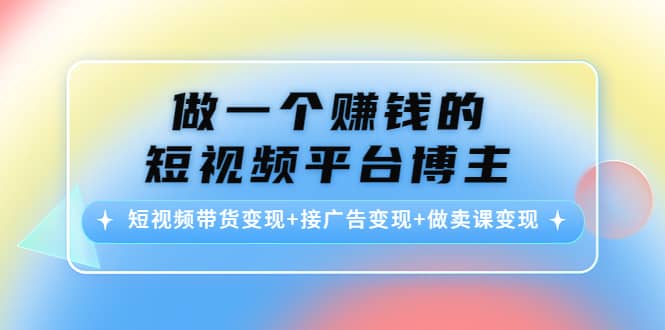 短视频带货变现+接广告变现+做卖课变现聚创吧-网创项目资源站-副业项目-创业项目-搞钱项目聚创吧