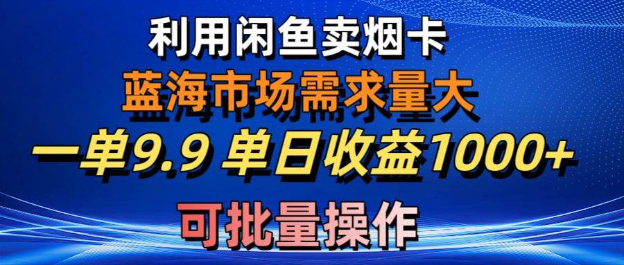 利用咸鱼卖烟卡，蓝海市场需求量大，一单9.9单日收益1000+，可批量操作聚创吧-网创项目资源站-副业项目-创业项目-搞钱项目聚创吧