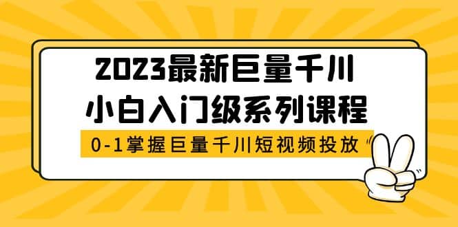 2023最新巨量千川小白入门级系列课程，从0-1掌握巨量千川短视频投放聚创吧-网创项目资源站-副业项目-创业项目-搞钱项目聚创吧