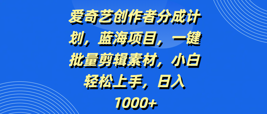 爱奇艺创作者分成计划，蓝海项目，一键批量剪辑素材，小白轻松上手，日入1000+聚创吧-网创项目资源站-副业项目-创业项目-搞钱项目聚创吧
