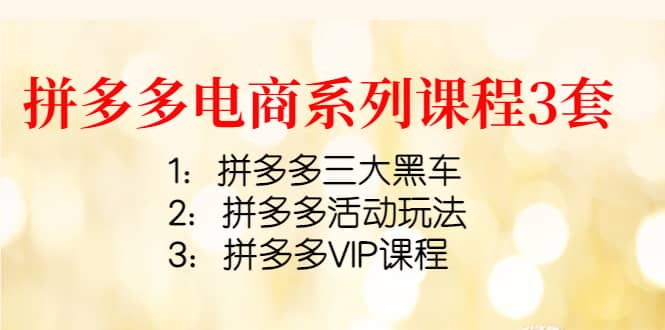 拼多多电商系列课程3套：拼多多三大黑车+拼多多活动玩法+拼多多VIP课程聚创吧-网创项目资源站-副业项目-创业项目-搞钱项目聚创吧