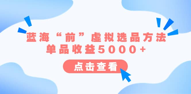 某公众号付费文章《蓝海“前”虚拟选品方法：单品收益5000+》聚创吧-网创项目资源站-副业项目-创业项目-搞钱项目聚创吧