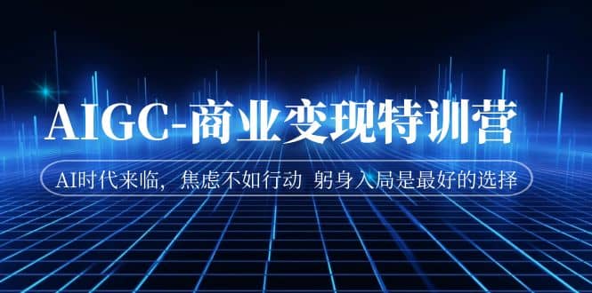 AIGC-商业变现特训营 AI时代来临，焦虑不如行动 躬身入局是最好的选择聚创吧-网创项目资源站-副业项目-创业项目-搞钱项目聚创吧