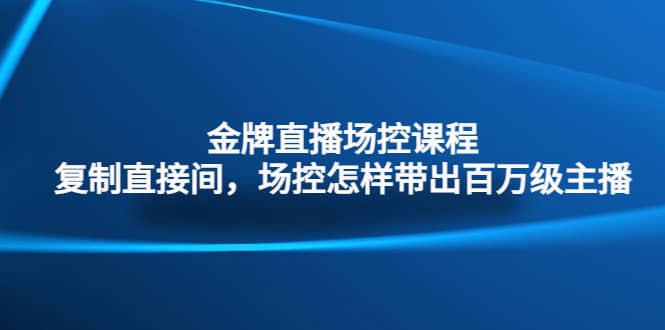 金牌直播场控课程：复制直接间，场控如何带出百万级主播聚创吧-网创项目资源站-副业项目-创业项目-搞钱项目聚创吧