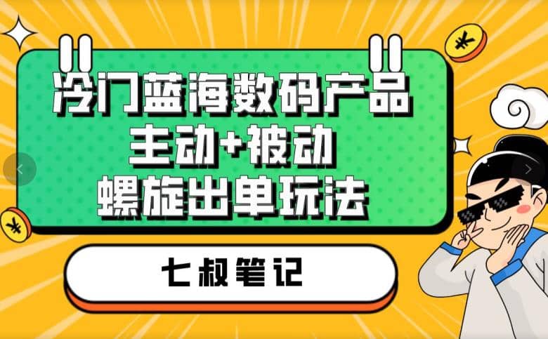 七叔冷门蓝海数码产品，主动+被动螺旋出单玩法，每天百分百出单聚创吧-网创项目资源站-副业项目-创业项目-搞钱项目聚创吧