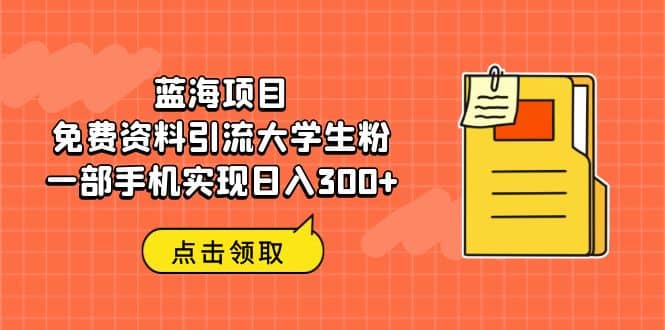 蓝海项目，免费资料引流大学生粉一部手机实现日入300+聚创吧-网创项目资源站-副业项目-创业项目-搞钱项目聚创吧