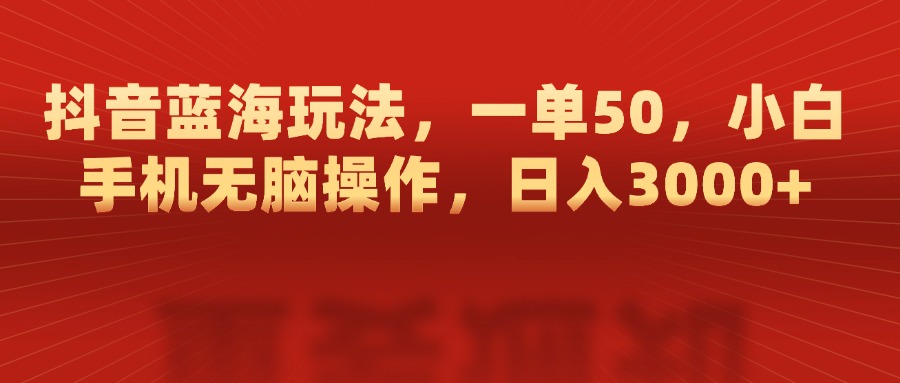 抖音蓝海玩法，一单50，小白手机无脑操作，日入3000+聚创吧-网创项目资源站-副业项目-创业项目-搞钱项目聚创吧