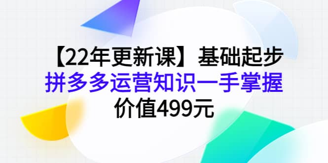 【22年更新课】基础起步，拼多多运营知识一手掌握，价值499元聚创吧-网创项目资源站-副业项目-创业项目-搞钱项目聚创吧