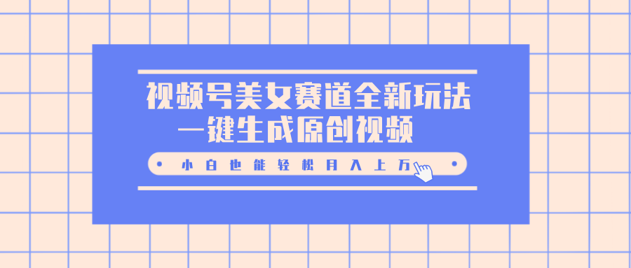 视频号美女赛道全新玩法，一键生成原创视频，小白也能轻松月入上万聚创吧-网创项目资源站-副业项目-创业项目-搞钱项目聚创吧
