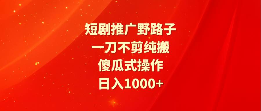 短剧推广野路子，一刀不剪纯搬运，傻瓜式操作，日入1000+聚创吧-网创项目资源站-副业项目-创业项目-搞钱项目聚创吧