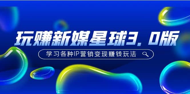 《玩赚新媒星球3.0版》学习各种IP营销变现玩法（价值498）聚创吧-网创项目资源站-副业项目-创业项目-搞钱项目聚创吧