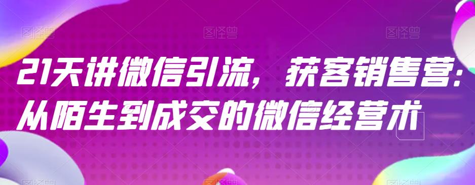 21天讲微信引流获客销售营，从陌生到成交的微信经营术聚创吧-网创项目资源站-副业项目-创业项目-搞钱项目聚创吧