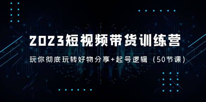 2023短视频带货训练营：带你彻底玩转好物分享+起号逻辑（50节课）聚创吧-网创项目资源站-副业项目-创业项目-搞钱项目聚创吧