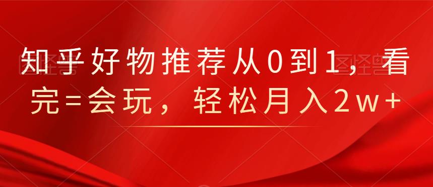 知乎好物推荐从0到1，看完=会玩，轻松月入2w+聚创吧-网创项目资源站-副业项目-创业项目-搞钱项目聚创吧