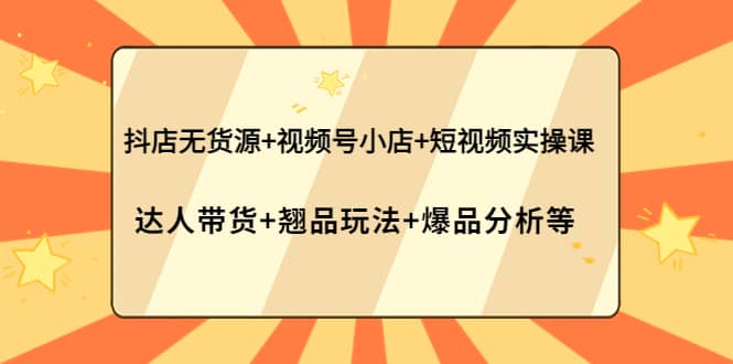 抖店无货源+视频号小店+短视频实操课：达人带货+翘品玩法+爆品分析等聚创吧-网创项目资源站-副业项目-创业项目-搞钱项目聚创吧