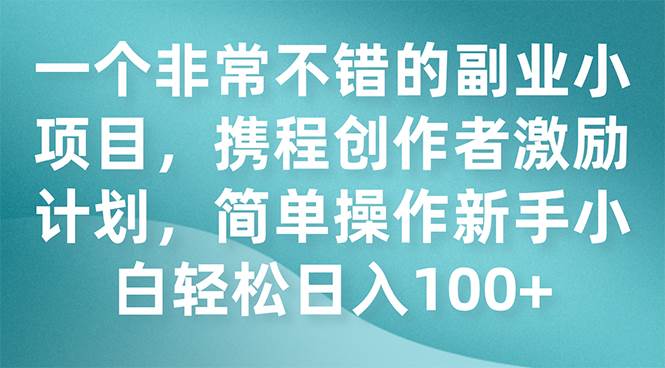 一个非常不错的副业小项目，携程创作者激励计划，简单操作新手小白日入100+聚创吧-网创项目资源站-副业项目-创业项目-搞钱项目聚创吧