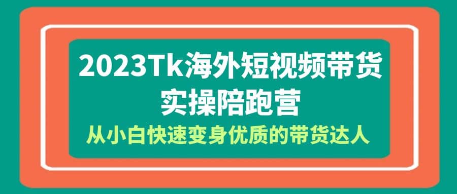 2023-Tk海外短视频带货-实操陪跑营，从小白快速变身优质的带货达人聚创吧-网创项目资源站-副业项目-创业项目-搞钱项目聚创吧