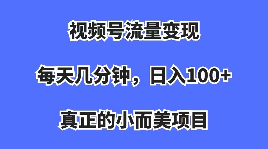 视频号流量变现，每天几分钟，收入100+，真正的小而美项目聚创吧-网创项目资源站-副业项目-创业项目-搞钱项目聚创吧