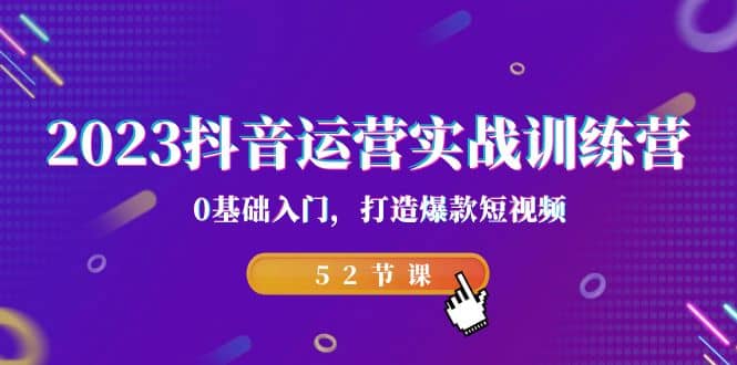2023抖音运营实战训练营，0基础入门，打造爆款短视频（52节课）聚创吧-网创项目资源站-副业项目-创业项目-搞钱项目聚创吧