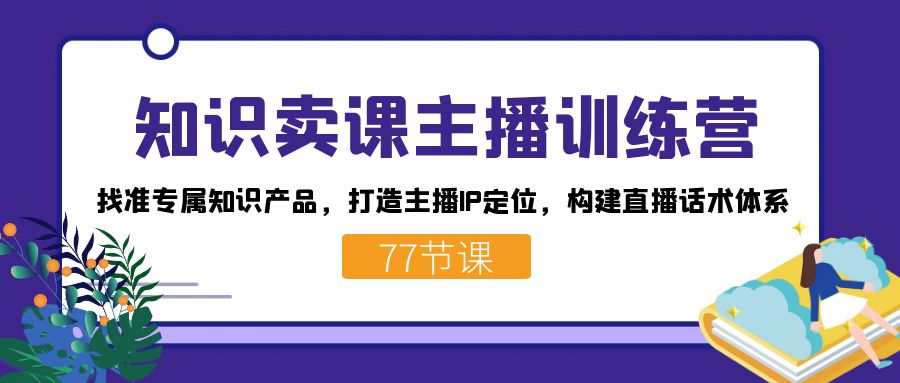 知识卖课主播训练营：找准专属知识产品，打造主播IP定位，构建直播话术体系聚创吧-网创项目资源站-副业项目-创业项目-搞钱项目聚创吧