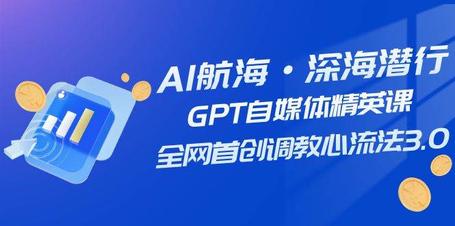 AI航海·深海潜行，GPT自媒体精英课，全网首创调教心流法3.0（20节课）聚创吧-网创项目资源站-副业项目-创业项目-搞钱项目聚创吧