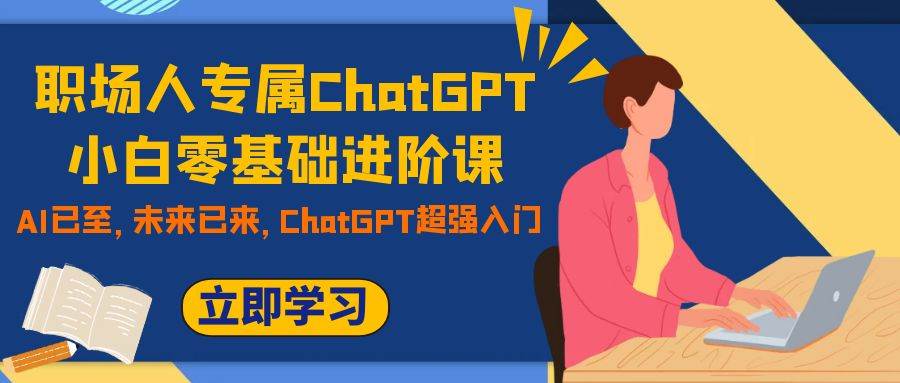 职场人专属ChatGPT小白零基础进阶课，AI已至，未来已来，ChatGPT超强入门聚创吧-网创项目资源站-副业项目-创业项目-搞钱项目聚创吧