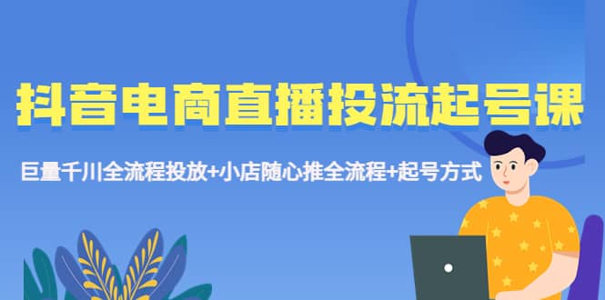 抖音电商直播投流起号课程 巨量千川全流程投放+小店随心推全流程+起号方式聚创吧-网创项目资源站-副业项目-创业项目-搞钱项目聚创吧