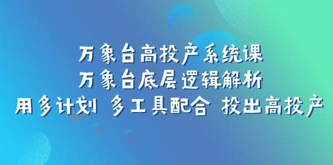 万象台高投产系统课：万象台底层逻辑解析 用多计划 多工具配合 投出高投产聚创吧-网创项目资源站-副业项目-创业项目-搞钱项目聚创吧