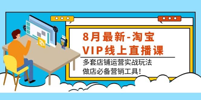 8月最新-淘宝VIP线上直播课：多套店铺运营实战玩法，做店必备营销工具聚创吧-网创项目资源站-副业项目-创业项目-搞钱项目聚创吧