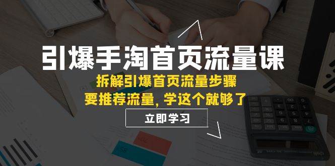 引爆-手淘首页流量课：拆解引爆首页流量步骤，要推荐流量，学这个就够了聚创吧-网创项目资源站-副业项目-创业项目-搞钱项目聚创吧