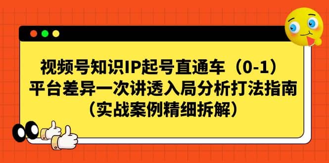 视频号知识IP起号直通车（0-1），平台差异一次讲透入局分析打法指南（实战案例精细拆解）聚创吧-网创项目资源站-副业项目-创业项目-搞钱项目聚创吧