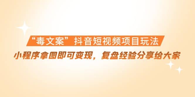 “毒文案”抖音短视频项目玩法，小程序拿图即可变现，复盘经验分享给大家聚创吧-网创项目资源站-副业项目-创业项目-搞钱项目聚创吧