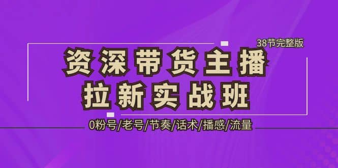 资深·带货主播拉新实战班，0粉号/老号/节奏/话术/播感/流量-38节完整版聚创吧-网创项目资源站-副业项目-创业项目-搞钱项目聚创吧