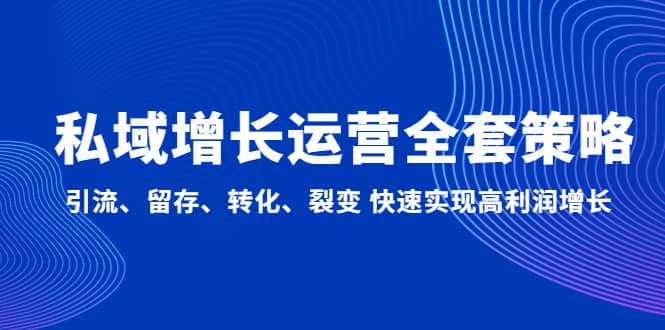 私域增长运营全套策略：引流、留存、转化、裂变 快速实现高利润增长聚创吧-网创项目资源站-副业项目-创业项目-搞钱项目聚创吧