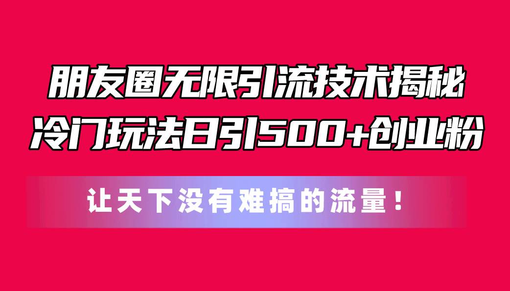 朋友圈无限引流技术揭秘，一个冷门玩法日引500+创业粉，让天下没有难搞…聚创吧-网创项目资源站-副业项目-创业项目-搞钱项目聚创吧