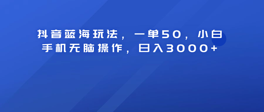抖音蓝海玩法，一单50！小白手机无脑操作，日入3000+聚创吧-网创项目资源站-副业项目-创业项目-搞钱项目聚创吧
