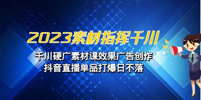 2023素材 指挥千川，千川硬广素材课效果广告创作，抖音直播单品打爆日不落聚创吧-网创项目资源站-副业项目-创业项目-搞钱项目聚创吧