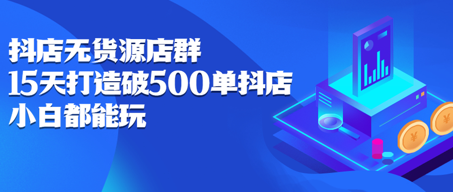 抖店无货源店群，15天打造破500单抖店无货源店群玩法聚创吧-网创项目资源站-副业项目-创业项目-搞钱项目聚创吧