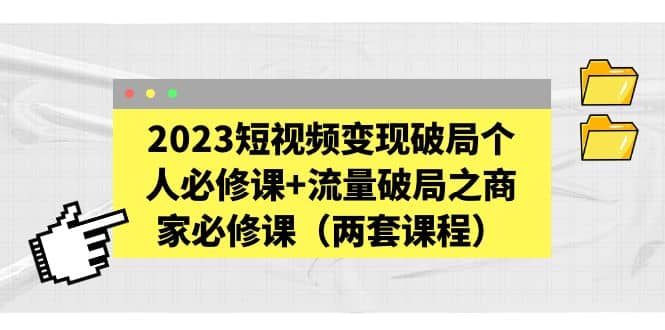 2023短视频变现破局个人必修课+流量破局之商家必修课（两套课程）聚创吧-网创项目资源站-副业项目-创业项目-搞钱项目聚创吧